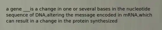 a gene ___is a change in one or several bases in the nucleotide sequence of DNA,altering the message encoded in mRNA,which can result in a change in the protein synthesized