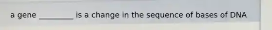a gene _________ is a change in the sequence of bases of DNA