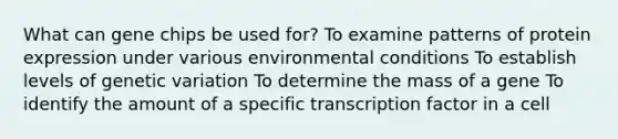 What can gene chips be used for? To examine patterns of protein expression under various environmental conditions To establish levels of genetic variation To determine the mass of a gene To identify the amount of a specific transcription factor in a cell