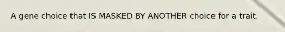 A gene choice that IS MASKED BY ANOTHER choice for a trait.