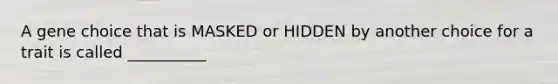 A gene choice that is MASKED or HIDDEN by another choice for a trait is called __________