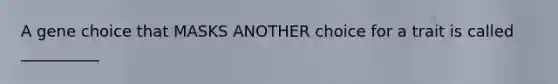 A gene choice that MASKS ANOTHER choice for a trait is called __________
