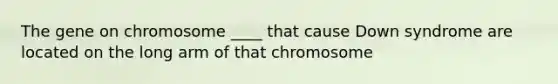 The gene on chromosome ____ that cause Down syndrome are located on the long arm of that chromosome