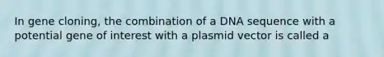 In gene cloning, the combination of a DNA sequence with a potential gene of interest with a plasmid vector is called a