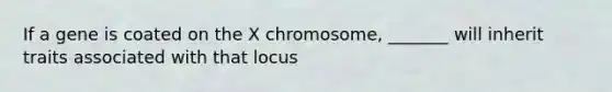 If a gene is coated on the X chromosome, _______ will inherit traits associated with that locus