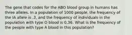 The gene that codes for the ABO blood group in humans has three alleles. In a population of 1000 people, the frequency of the IA allele is .3, and the frequency of individuals in the population with type O blood is 0.36. What is the frequency of the people with type A blood in this population?