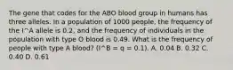 The gene that codes for the ABO blood group in humans has three alleles. In a population of 1000 people, the frequency of the I^A allele is 0.2, and the frequency of individuals in the population with type O blood is 0.49. What is the frequency of people with type A blood? (I^B = q = 0.1). A. 0.04 B. 0.32 C. 0.40 D. 0.61