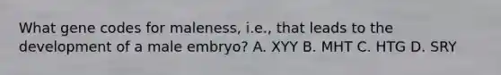 What gene codes for maleness, i.e., that leads to the development of a male embryo? A. XYY B. MHT C. HTG D. SRY