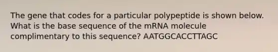 The gene that codes for a particular polypeptide is shown below. What is the base sequence of the mRNA molecule complimentary to this sequence? AATGGCACCTTAGC