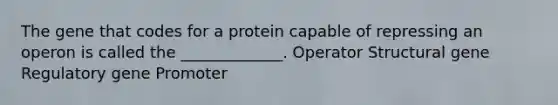 The gene that codes for a protein capable of repressing an operon is called the _____________. Operator Structural gene Regulatory gene Promoter