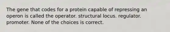 The gene that codes for a protein capable of repressing an operon is called the operator. structural locus. regulator. promoter. None of the choices is correct.