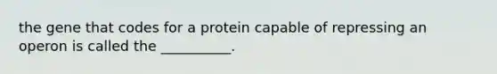 the gene that codes for a protein capable of repressing an operon is called the __________.