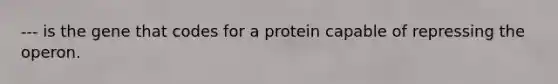 --- is the gene that codes for a protein capable of repressing the operon.