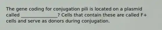 The gene coding for conjugation pili is located on a plasmid called ________________? Cells that contain these are called F+ cells and serve as donors during conjugation.