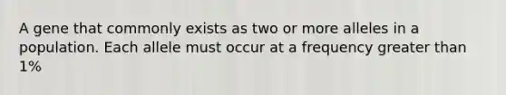 A gene that commonly exists as two or more alleles in a population. Each allele must occur at a frequency greater than 1%