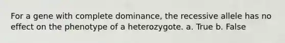 For a gene with complete dominance, the recessive allele has no effect on the phenotype of a heterozygote. a. True b. False