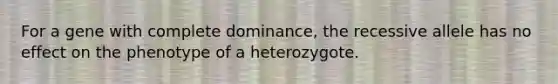 For a gene with complete dominance, the recessive allele has no effect on the phenotype of a heterozygote.