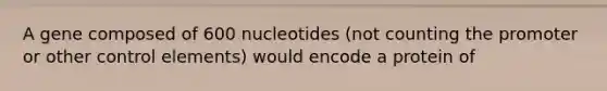 A gene composed of 600 nucleotides (not counting the promoter or other control elements) would encode a protein of