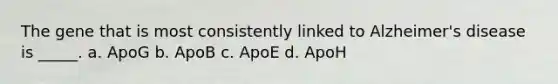 The gene that is most consistently linked to Alzheimer's disease is _____. a. ApoG b. ApoB c. ApoE d. ApoH