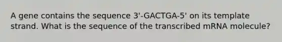 A gene contains the sequence 3'-GACTGA-5' on its template strand. What is the sequence of the transcribed mRNA molecule?