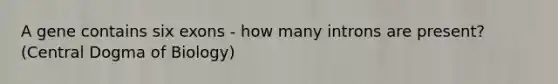 A gene contains six exons - how many introns are present? (Central Dogma of Biology)