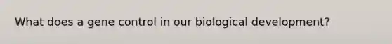 What does a gene control in our biological development?