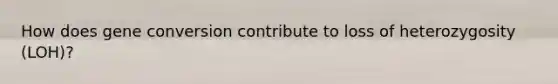 How does gene conversion contribute to loss of heterozygosity (LOH)?