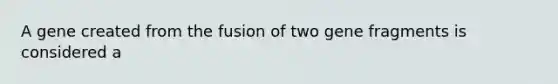 A gene created from the fusion of two gene fragments is considered a