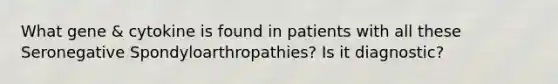 What gene & cytokine is found in patients with all these Seronegative Spondyloarthropathies? Is it diagnostic?