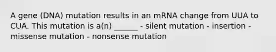 A gene (DNA) mutation results in an mRNA change from UUA to CUA. This mutation is a(n) ______ - silent mutation - insertion - missense mutation - nonsense mutation