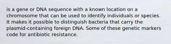 is a gene or DNA sequence with a known location on a chromosome that can be used to identify individuals or species. It makes it possible to distinguish bacteria that carry the plasmid-containing foreign DNA. Some of these genetic markers code for antibiotic resistance.