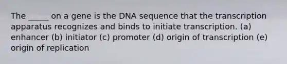 The _____ on a gene is the DNA sequence that the transcription apparatus recognizes and binds to initiate transcription. (a) enhancer (b) initiator (c) promoter (d) origin of transcription (e) origin of replication