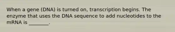 When a gene (DNA) is turned on, transcription begins. The enzyme that uses the DNA sequence to add nucleotides to the mRNA is ________.