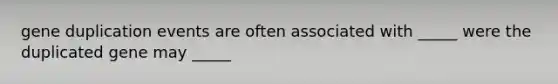 gene duplication events are often associated with _____ were the duplicated gene may _____