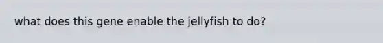 what does this gene enable the jellyfish to do?