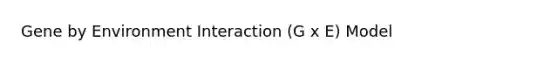 Gene by Environment Interaction (G x E) Model