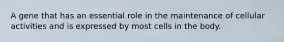 A gene that has an essential role in the maintenance of cellular activities and is expressed by most cells in the body.