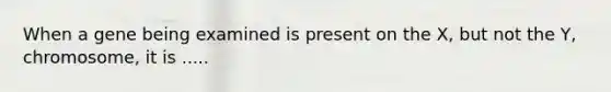 When a gene being examined is present on the X, but not the Y, chromosome, it is .....
