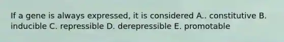 If a gene is always expressed, it is considered A.. constitutive B. inducible C. repressible D. derepressible E. promotable