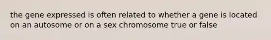 the gene expressed is often related to whether a gene is located on an autosome or on a sex chromosome true or false