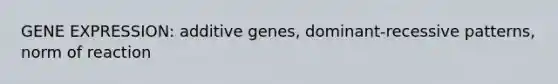 GENE EXPRESSION: additive genes, dominant-recessive patterns, norm of reaction