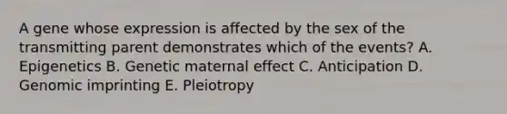 A gene whose expression is affected by the sex of the transmitting parent demonstrates which of the events? A. Epigenetics B. Genetic maternal effect C. Anticipation D. Genomic imprinting E. Pleiotropy