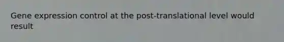 Gene expression control at the post-translational level would result