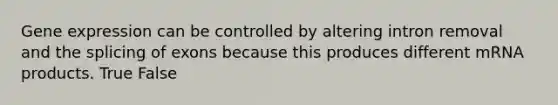 Gene expression can be controlled by altering intron removal and the splicing of exons because this produces different mRNA products. True False