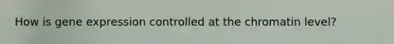 How is <a href='https://www.questionai.com/knowledge/kFtiqWOIJT-gene-expression' class='anchor-knowledge'>gene expression</a> controlled at the chromatin level?