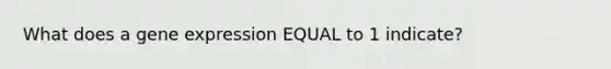 What does a <a href='https://www.questionai.com/knowledge/kFtiqWOIJT-gene-expression' class='anchor-knowledge'>gene expression</a> EQUAL to 1 indicate?