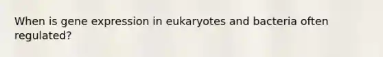 When is gene expression in eukaryotes and bacteria often regulated?