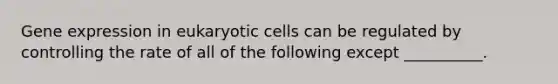 Gene expression in eukaryotic cells can be regulated by controlling the rate of all of the following except __________.