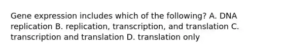 Gene expression includes which of the following? A. DNA replication B. replication, transcription, and translation C. transcription and translation D. translation only