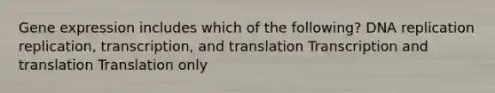 Gene expression includes which of the following? DNA replication replication, transcription, and translation Transcription and translation Translation only